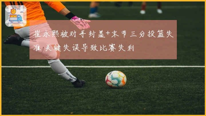 崔永熙被对手封盖+末节三分投篮失准 关键失误导致比赛失利