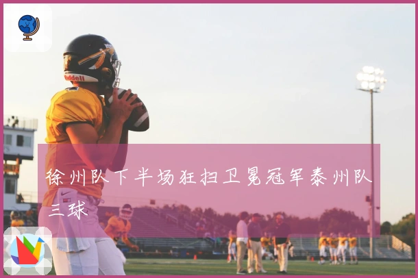 徐州队下半场狂扫卫冕冠军泰州队三球