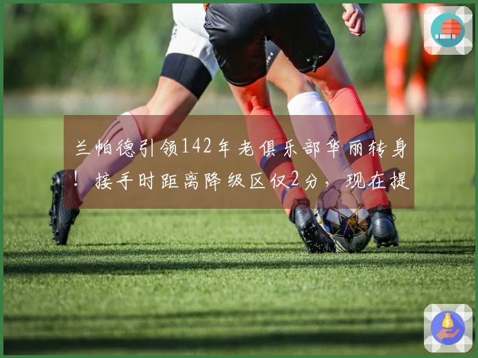 兰帕德引领142年老俱乐部华丽转身！接手时距离降级区仅2分，现在提前3轮重返英超