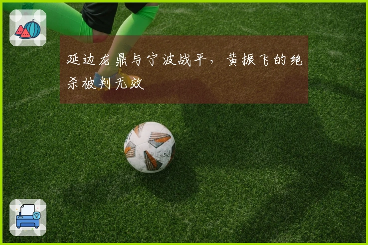 延边龙鼎与宁波战平，黄振飞的绝杀被判无效
