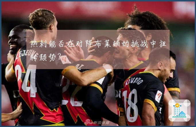 热刺能否在对阵布莱顿的挑战中扭转颓势？