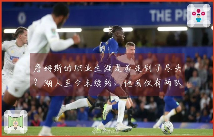詹姆斯的职业生涯是否走到了尽头？湖人至今未续约，他或仅有两队愿意接手
