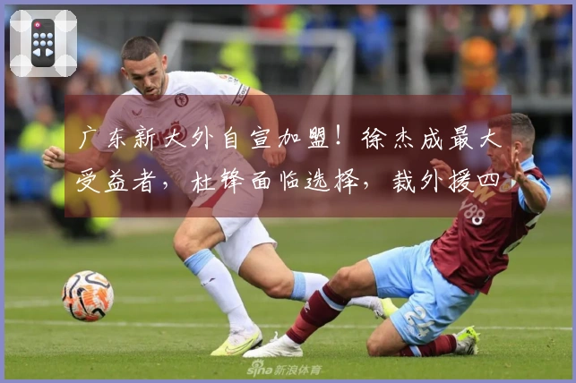 广东新大外自宣加盟！徐杰成最大受益者，杜锋面临选择，裁外援四选一