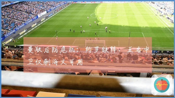 曼联后防危机：约罗缺阵，五名中卫仅剩海文可用
