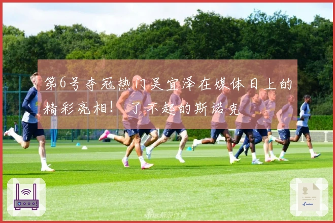 第6号夺冠热门吴宜泽在媒体日上的精彩亮相！ 了不起的斯诺克