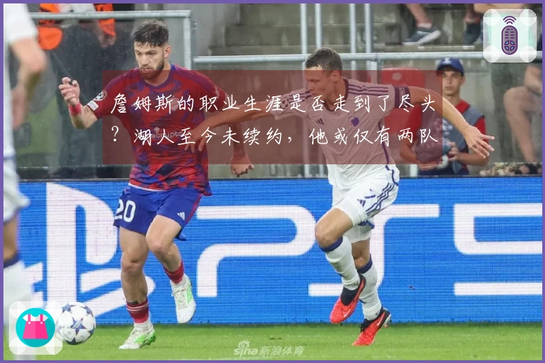 詹姆斯的职业生涯是否走到了尽头？湖人至今未续约，他或仅有两队愿意接手