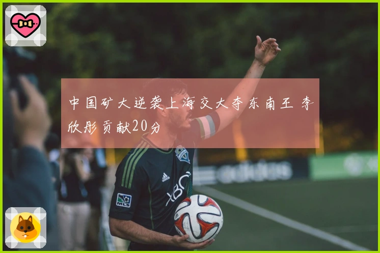 中国矿大逆袭上海交大夺东南王 李欣彤贡献20分