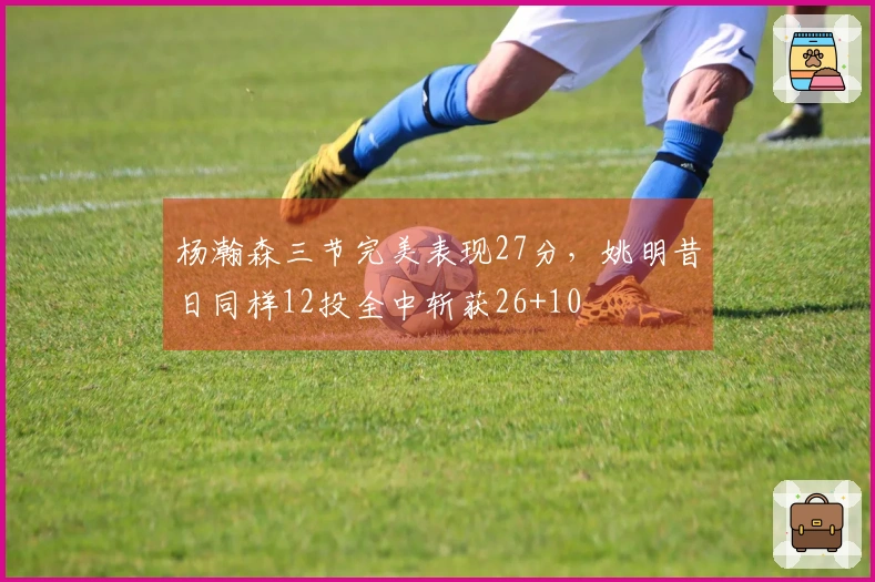 杨瀚森三节完美表现27分，姚明昔日同样12投全中斩获26+10