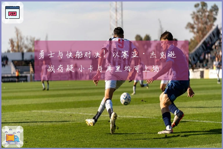 勇士与快船对决！以赛亚·杰克逊出战存疑 小卡与库里均可上场