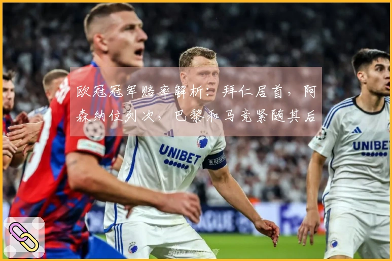 欧冠冠军赔率解析：拜仁居首，阿森纳位列次，巴黎和马竞紧随其后