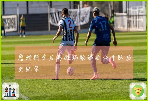 詹姆斯季后赛胜场数逼近公牛队历史纪录