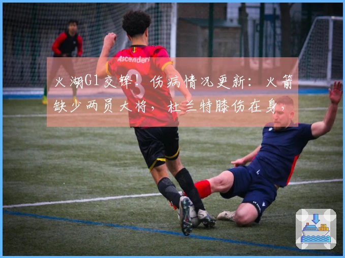 火湖G1交锋！伤病情况更新：火箭缺少两员大将，杜兰特膝伤在身，湖人双星缺席！