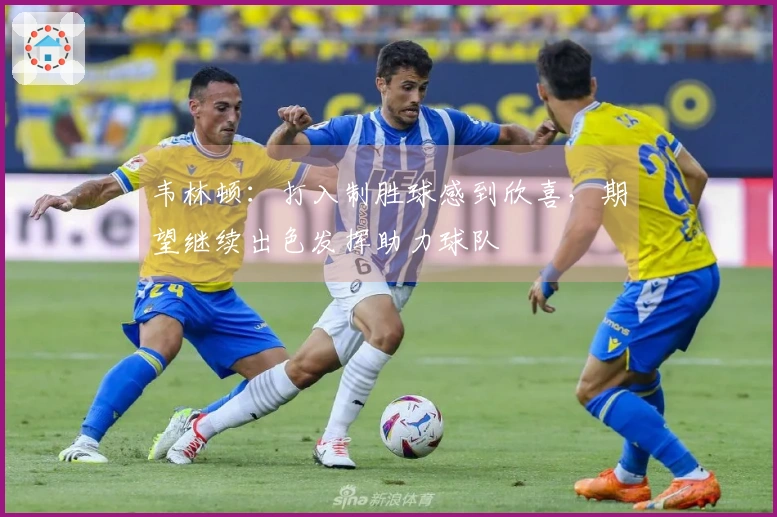 韦林顿：打入制胜球感到欣喜，期望继续出色发挥助力球队
