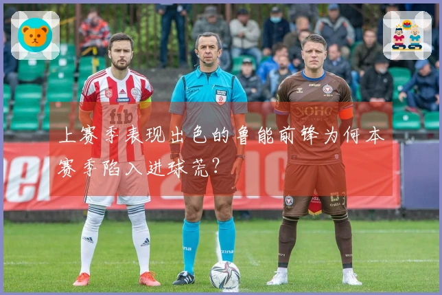 上赛季表现出色的鲁能前锋为何本赛季陷入进球荒？