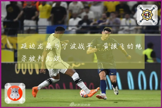 延边龙鼎与宁波战平，黄振飞的绝杀被判无效