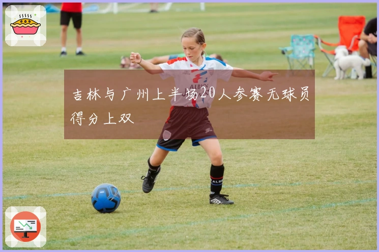 吉林与广州上半场20人参赛无球员得分上双
