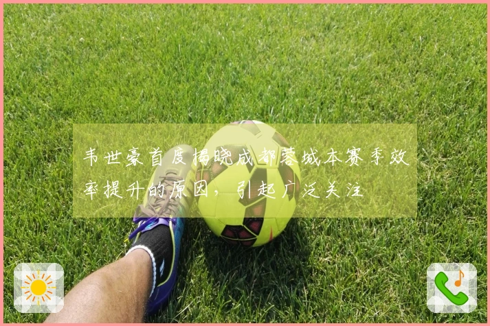 韦世豪首度揭晓成都蓉城本赛季效率提升的原因，引起广泛关注