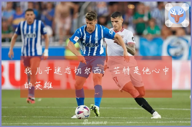 我儿子迷恋切尔西，芒特是他心中的英雄