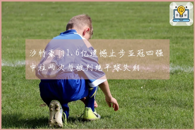 沙特豪门1.6亿遗憾止步亚冠四强 中柱两次与被判绝平球失利