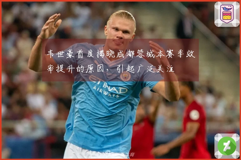 韦世豪首度揭晓成都蓉城本赛季效率提升的原因，引起广泛关注