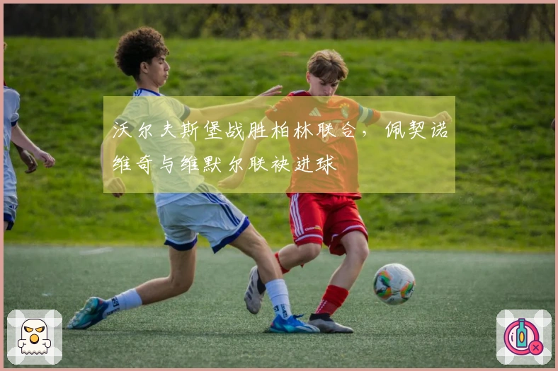 沃尔夫斯堡战胜柏林联合，佩契诺维奇与维默尔联袂进球