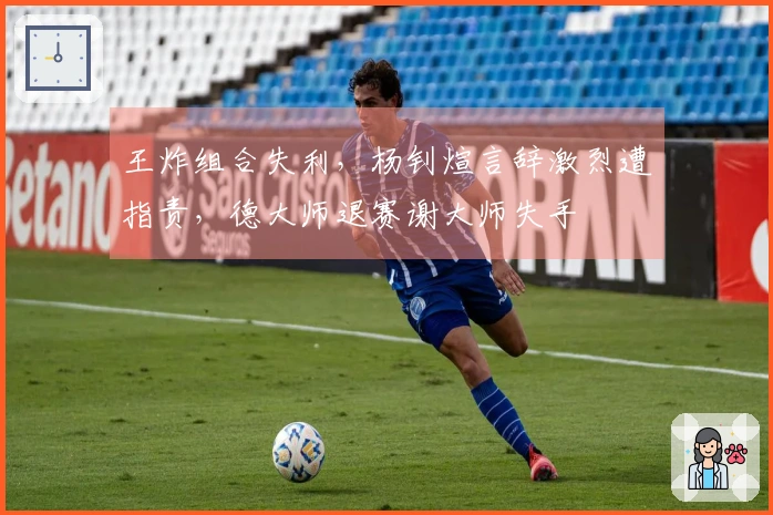 王炸组合失利，杨钊煊言辞激烈遭指责，德大师退赛谢大师失手