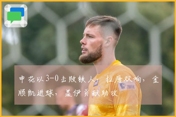 申花以3-0击败铁人，拉唐双响，金顺凯进球，盖伊贡献助攻