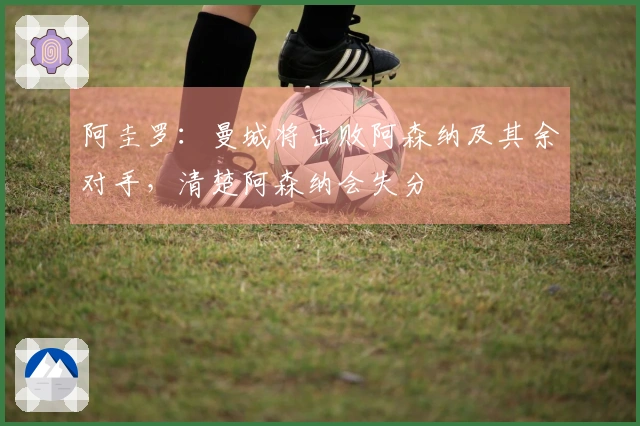 阿圭罗：曼城将击败阿森纳及其余对手，清楚阿森纳会失分