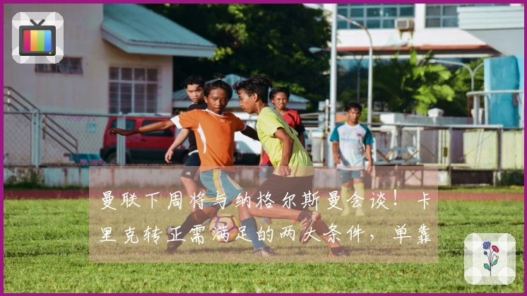 曼联下周将与纳格尔斯曼会谈！卡里克转正需满足的两大条件，单靠欧冠成绩不足够