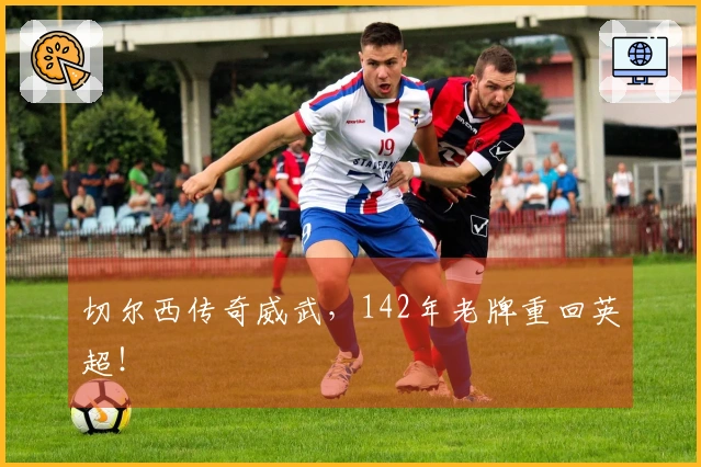 切尔西传奇威武，142年老牌重回英超！